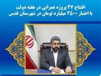 افتتاح ۲۷ پروژه عمرانی در هفته دولت با اعتبار ۲۵۰۰ میلیارد تومان در شهرستان قدس